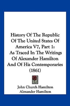 portada history of the republic of the united states of america v7, part 1: as traced in the writings of alexander hamilton and of his contemporaries (1861) (en Inglés)