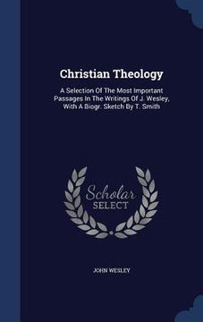 portada Christian Theology: A Selection Of The Most Important Passages In The Writings Of J. Wesley, With A Biogr. Sketch By T. Smith