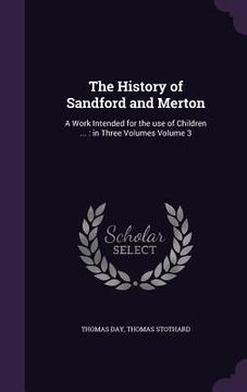 portada The History of Sandford and Merton: A Work Intended for the use of Children ...: in Three Volumes Volume 3 (en Inglés)