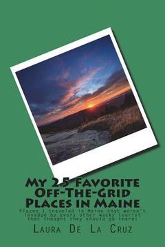 portada My 25 Favorite Off-The-Grid Places in Maine: Places I traveled in Maine that weren't invaded by every other wacky tourist that thought they should go (en Inglés)
