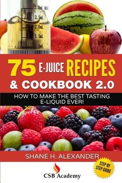 portada 75 E-Juice Recipes & Cookbook 2.0: How to Make the Best Tasting E-Liquid Ever! (en Inglés)