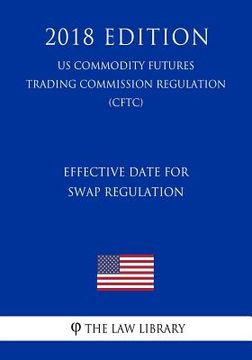 portada Effective Date for Swap Regulation (US Commodity Futures Trading Commission Regulation) (CFTC) (2018 Edition) (en Inglés)