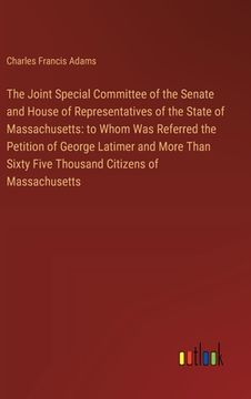 portada The Joint Special Committee of the Senate and House of Representatives of the State of Massachusetts: to Whom Was Referred the Petition of George Lati (en Inglés)