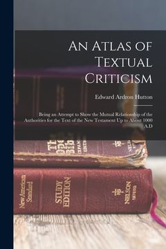 portada An Atlas of Textual Criticism: Being an Attempt to Show the Mutual Relationship of the Authorities for the Text of the New Testament Up to About 1000 (en Inglés)