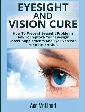 portada Eyesight And Vision Cure: How To Prevent Eyesight Problems: How To Improve Your Eyesight: Foods, Supplements And Eye Exercises For Better Vision (en Inglés)