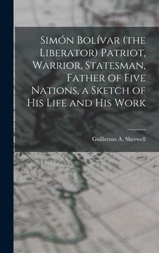 portada Simón Bolívar (the Liberator) Patriot, Warrior, Statesman, Father of Five Nations, a Sketch of His Life and His Work (en Inglés)