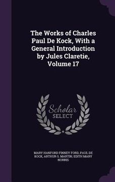 portada The Works of Charles Paul De Kock, With a General Introduction by Jules Claretie, Volume 17 (en Inglés)