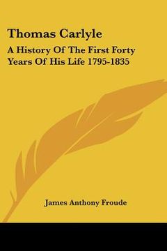 portada thomas carlyle: a history of the first forty years of his life 1795-1835 (en Inglés)