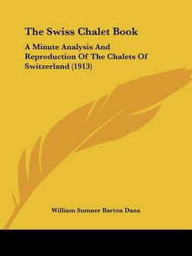 portada the swiss chalet book: a minute analysis and reproduction of the chalets of switzerland (1913) (en Inglés)
