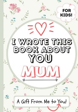 portada I Wrote This Book About You Mum: A Child's Fill in The Blank Gift Book For Their Special Mum Perfect for Kid's 7 x 10 inch (in English)
