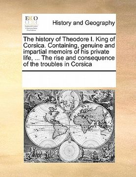 portada the history of theodore i. king of corsica. containing, genuine and impartial memoirs of his private life, ... the rise and consequence of the trouble (in English)