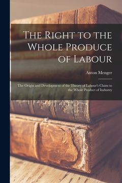 portada The Right to the Whole Produce of Labour: the Origin and Development of the Theory of Labour's Claim to the Whole Product of Industry