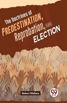 portada The Doctrines Of Predestination, Reprobation, And Election (en Inglés)