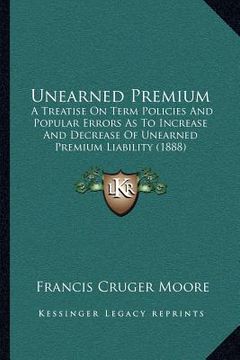 portada unearned premium: a treatise on term policies and popular errors as to increase and decrease of unearned premium liability (1888) (in English)