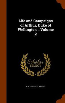 portada Life and Campaigns of Arthur, Duke of Wellington .. Volume 2