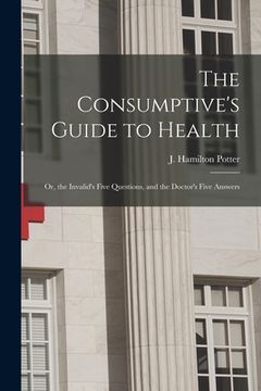 portada The Consumptive's Guide to Health: or, the Invalid's Five Questions, and the Doctor's Five Answers (en Inglés)