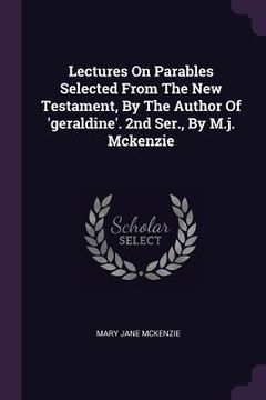 portada Lectures On Parables Selected From The New Testament, By The Author Of 'geraldine'. 2nd Ser., By M.j. Mckenzie (en Inglés)