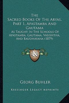 portada the sacred books of the aryas, part 1, apastamba and gautama: as taught in the schools of apastamba, gautama, vasishtha, and baudhayana (1879)