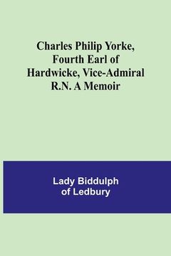 portada Charles Philip Yorke, Fourth Earl of Hardwicke, Vice-Admiral R.N. A Memoir