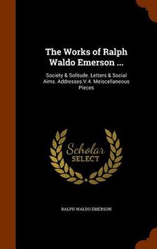 portada The Works of Ralph Waldo Emerson ...: Society & Solitude. Letters & Social Aims. Addresses.V.4. Meiscellaneous Pieces