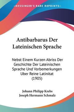 portada Antibarbarus Der Lateinischen Sprache: Nebst Einem Kurzen Abriss Der Geschichte Der Lateinischen Sprache Und Vorbemerkungen Uber Reine Latinitat (1905 (en Alemán)