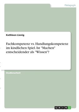 portada Fachkompetenz vs. Handlungskompetenz im kindlichen Spiel. Ist Machen entscheidender als Wissen? (in German)
