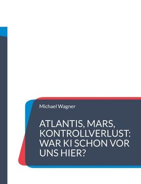 portada Atlantis, Mars, Kontrollverlust: War KI schon vor uns hier?: Die Wiederkehr einer uralten künstlichen Intelligenz macht Menschen obsolet (en Alemán)