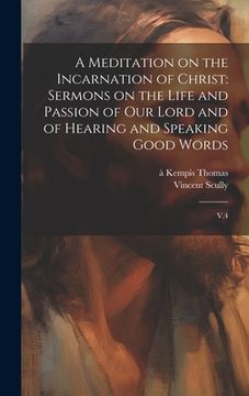 portada A Meditation on the Incarnation of Christ: Sermons on the Life and Passion of our Lord and of Hearing and Speaking Good Words: V.4 (in English)