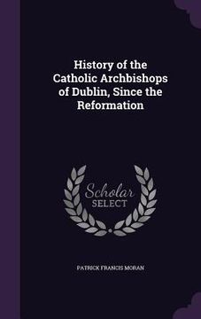 portada History of the Catholic Archbishops of Dublin, Since the Reformation (en Inglés)