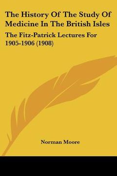 portada the history of the study of medicine in the british isles: the fitz-patrick lectures for 1905-1906 (1908) (in English)