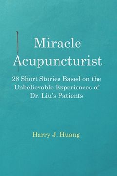 portada Miracle Acupuncturist: 28 Short Stories Based on the Unbelievable Experiences of Dr. Liu's Patients (en Inglés)