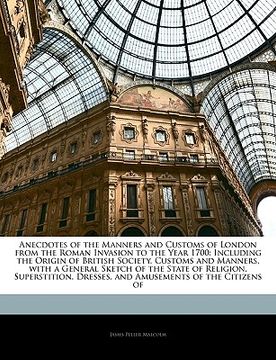 portada anecdotes of the manners and customs of london from the roman invasion to the year 1700: including the origin of british society, customs and manners, (en Inglés)