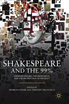 portada Shakespeare and the 99%: Literary Studies, the Profession, and the Production of Inequity (en Inglés)