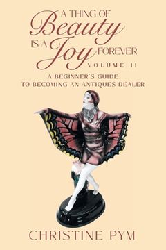 portada A Thing of Beauty is a Joy Forever: Volume II: A Beginner's Guide to Becoming an Antiques Dealer