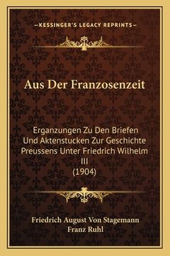 portada Aus Der Franzosenzeit: Erganzungen Zu Den Briefen Und Aktenstucken Zur Geschichte Preussens Unter Friedrich Wilhelm III (1904) (en Alemán)