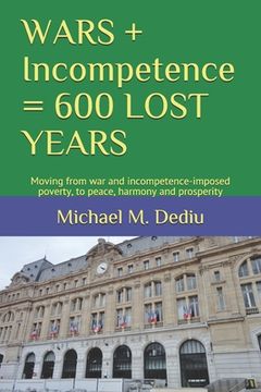 portada WARS + Incompetence = 600 LOST YEARS: Moving from war and incompetence-imposed poverty, to peace, harmony and prosperity (en Inglés)