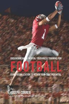 portada Groundbreaking Mental Toughness Training for Football: Using Visualization to Reach Your True Potential (en Inglés)