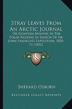 portada stray leaves from an arctic journal: or eighteen months in the polar regions in search of sir johor eighteen months in the polar regions in search of (in English)
