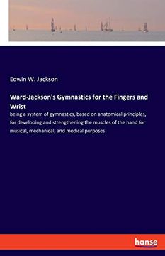 portada Ward-Jackson's Gymnastics for the Fingers and Wrist: Being a System of Gymnastics, Based on Anatomical Principles, for Developing and Strengthening. For Musical, Mechanical, and Medical Purposes (in English)