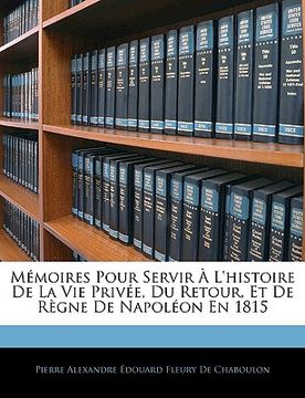 portada Mémoires Pour Servir À l'Histoire de la Vie Privée, Du Retour, Et de Règne de Napoléon En 1815 (en Francés)