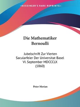 portada Die Mathematiker Bernoulli: Jubelschrift Zur Vierten Sacularfeier Der Universitat Basel VI. September MDCCCLX (1860) (en Alemán)