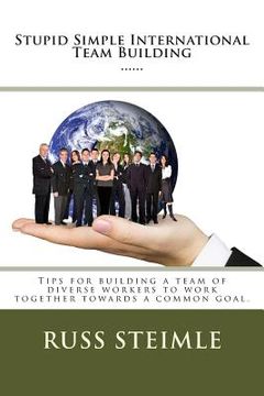 portada Stupid Simple International Team Building: Tips for building a team of diverse workers to work together towards a common goal. (en Inglés)
