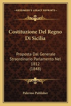 portada Costituzione Del Regno Di Sicilia: Proposta Dal Generale Straordinario Parlamento Nel 1812 (1848) (en Italiano)