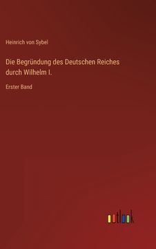 portada Die Begründung des Deutschen Reiches durch Wilhelm I.: Erster Band (en Alemán)