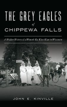 portada Grey Eagles of Chippewa Falls: A Hidden History of a Women's Ku Klux Klan in Wisconsin (en Inglés)
