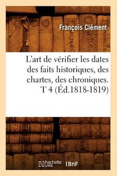 portada L'Art de Vérifier Les Dates Des Faits Historiques, Des Chartes, Des Chroniques. T 4 (Éd.1818-1819) (en Francés)