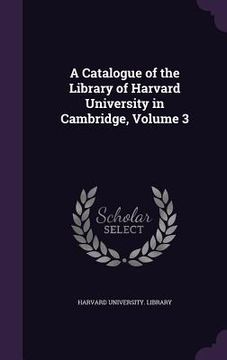 portada A Catalogue of the Library of Harvard University in Cambridge, Volume 3 (en Inglés)