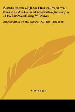 portada recollections of john thurtell, who was executed at hertford on friday, january 9, 1824, for murdering w. weare: an appendix to his account of the tri (en Inglés)