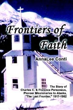 portada frontiers of faith: the story of charles c. & florence personeus, pioneer missionaries to alaska, "the last frontier," 1917-1982 (in English)