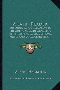 portada a latin reader: intended as a companion to the author's latin grammar, with references, suggestions, notes and vocabulary (1877) (en Inglés)